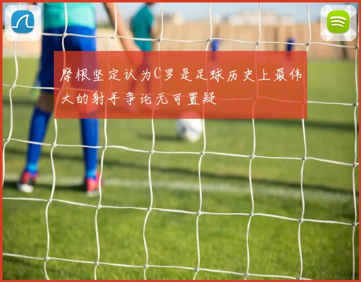 摩根坚定认为C罗是足球历史上最伟大的射手争论无可置疑