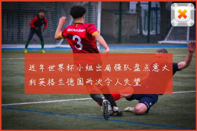 近年世界杯小组出局强队盘点意大利英格兰德国两次令人失望