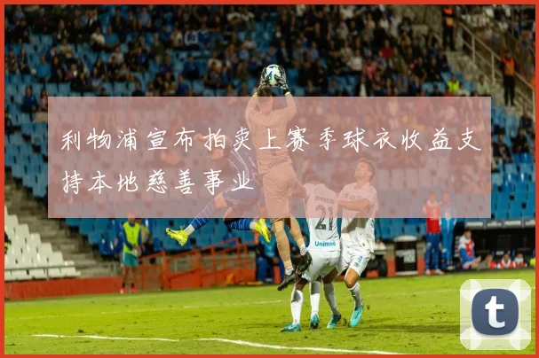 利物浦宣布拍卖上赛季球衣收益支持本地慈善事业