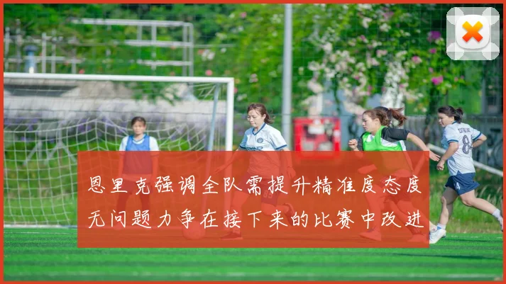 恩里克强调全队需提升精准度态度无问题力争在接下来的比赛中改进表现