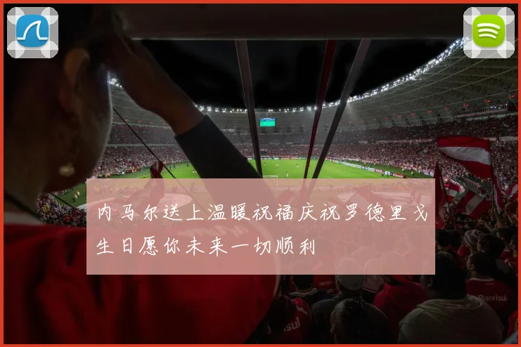 内马尔送上温暖祝福庆祝罗德里戈生日愿你未来一切顺利
