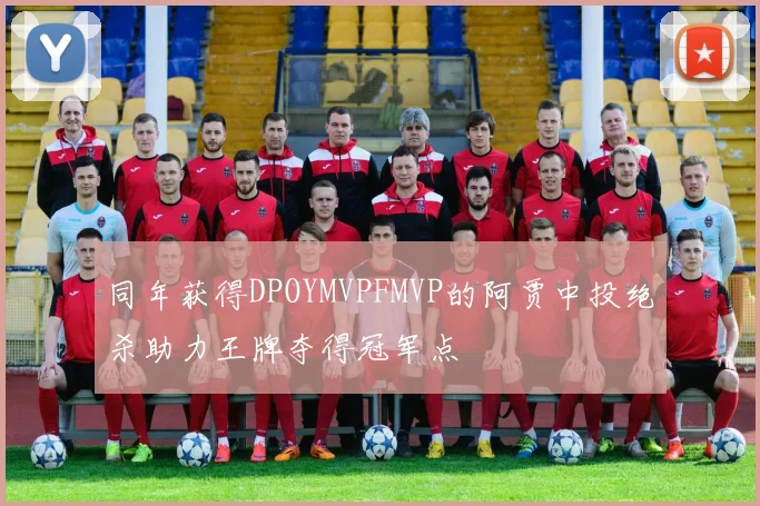 同年获得DPOYMVPFMVP的阿贾中投绝杀助力王牌夺得冠军点