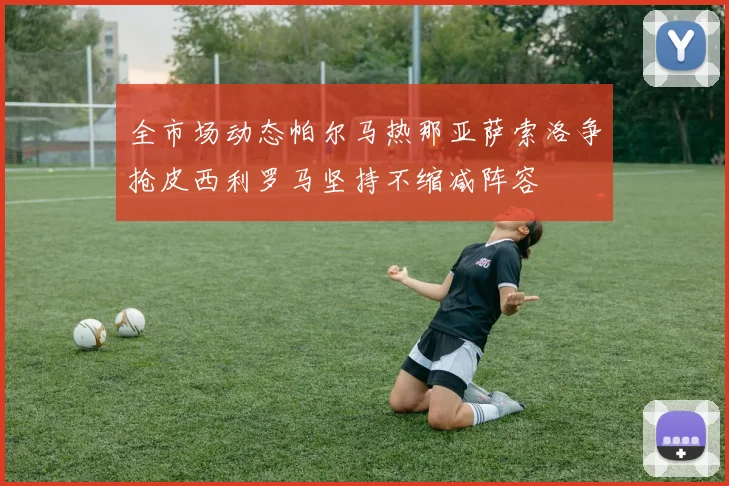全市场动态帕尔马热那亚萨索洛争抢皮西利罗马坚持不缩减阵容