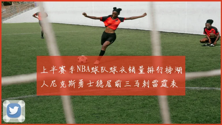 上半赛季NBA球队球衣销量排行榜湖人尼克斯勇士稳居前三马刺雷霆表现抢眼