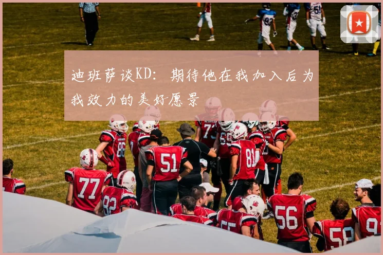 迪班萨谈KD：期待他在我加入后为我效力的美好愿景
