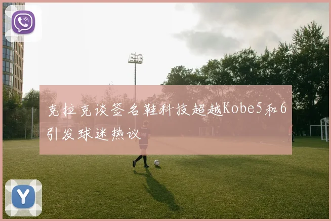 克拉克谈签名鞋科技超越Kobe5和6引发球迷热议