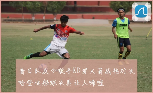 昔日队友今敌手KD穿火箭战袍对决哈登快船球衣真让人唏嘘