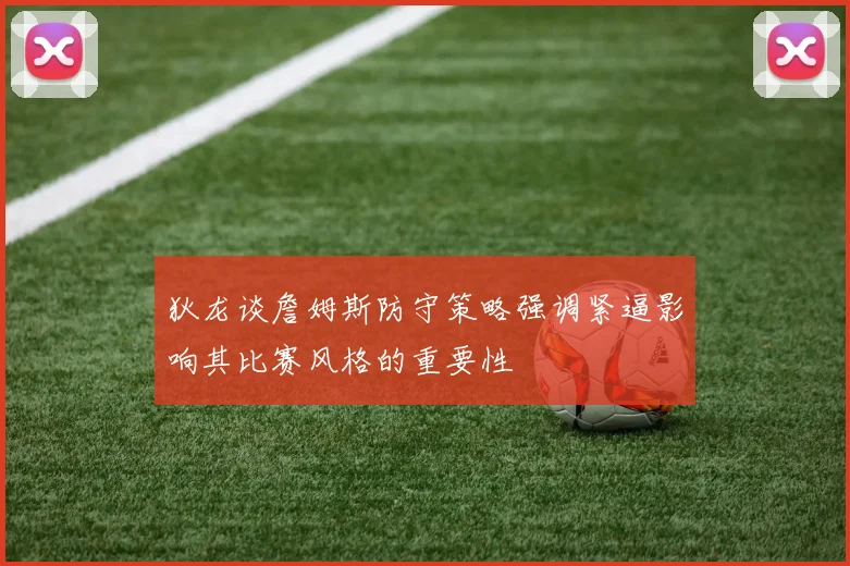 狄龙谈詹姆斯防守策略强调紧逼影响其比赛风格的重要性