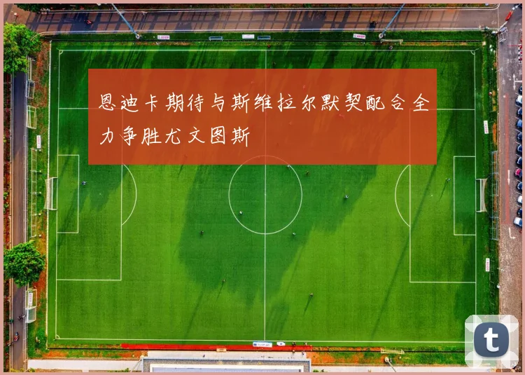 恩迪卡期待与斯维拉尔默契配合全力争胜尤文图斯