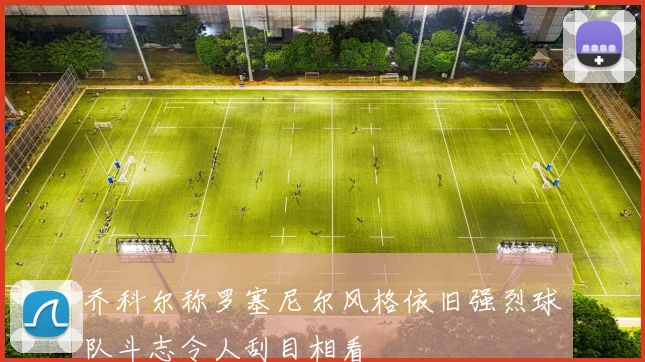 乔科尔称罗塞尼尔风格依旧强烈球队斗志令人刮目相看