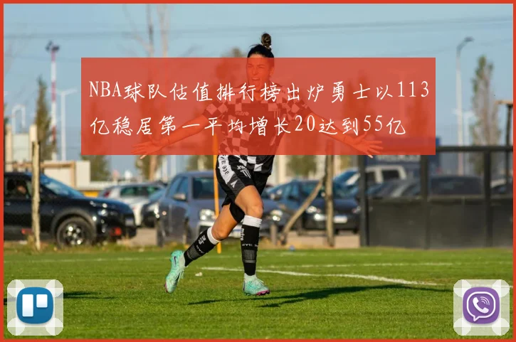 NBA球队估值排行榜出炉勇士以113亿稳居第一平均增长20达到55亿