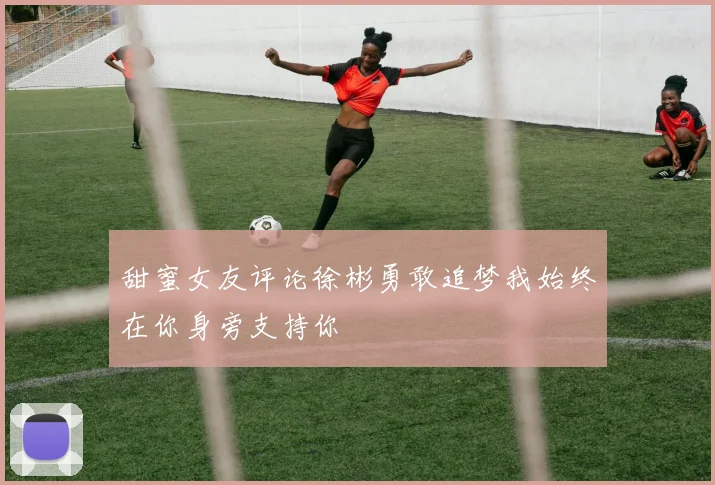 甜蜜女友评论徐彬勇敢追梦我始终在你身旁支持你