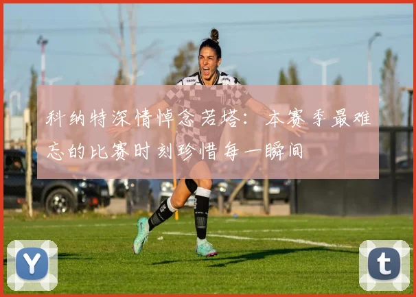 科纳特深情悼念若塔：本赛季最难忘的比赛时刻珍惜每一瞬间