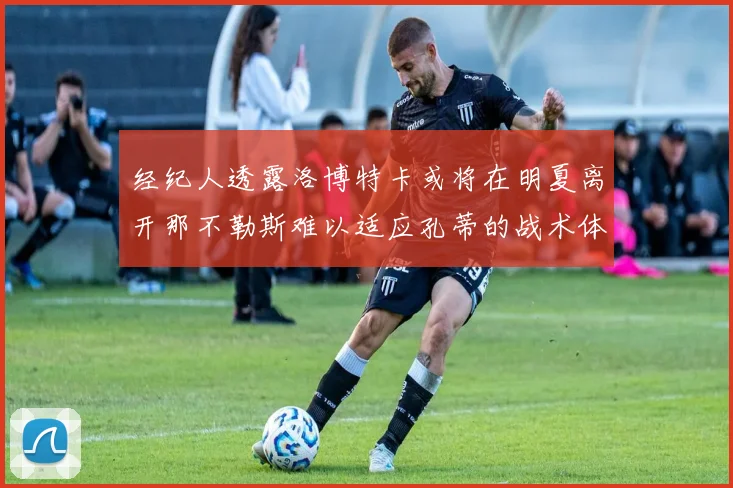 经纪人透露洛博特卡或将在明夏离开那不勒斯难以适应孔蒂的战术体系