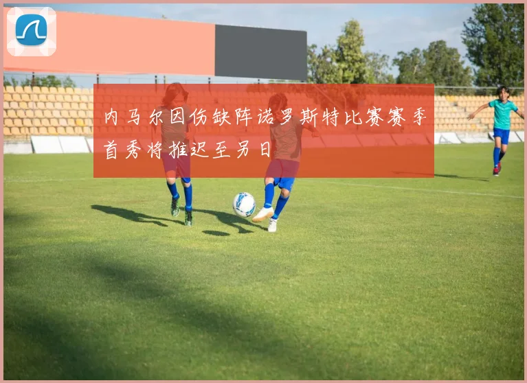 内马尔因伤缺阵诺罗斯特比赛赛季首秀将推迟至另日