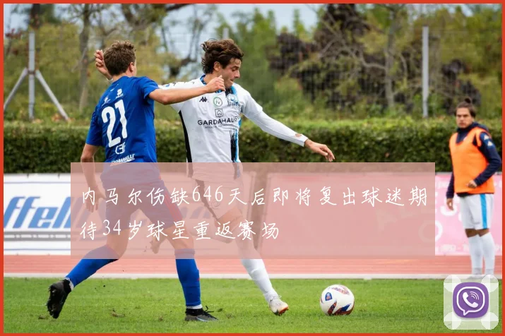 内马尔伤缺646天后即将复出球迷期待34岁球星重返赛场