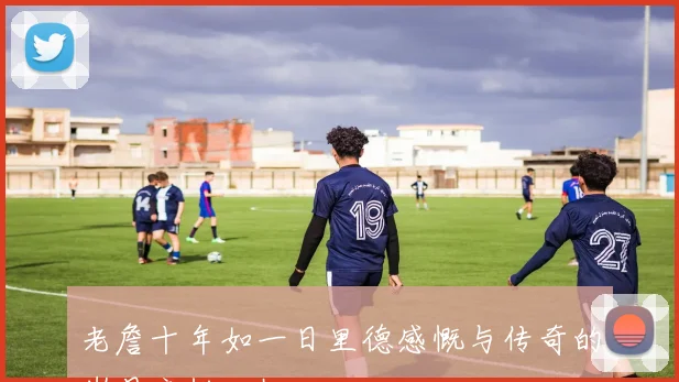 老詹十年如一日里德感慨与传奇的岁月交错回忆