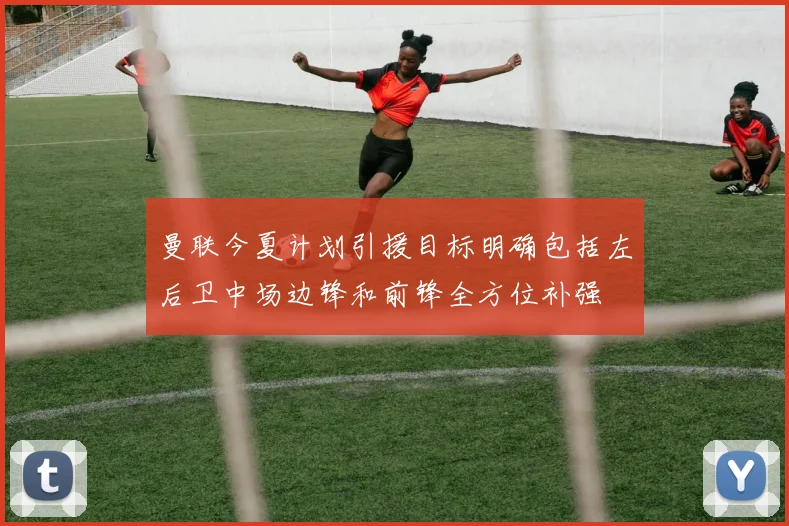 曼联今夏计划引援目标明确包括左后卫中场边锋和前锋全方位补强