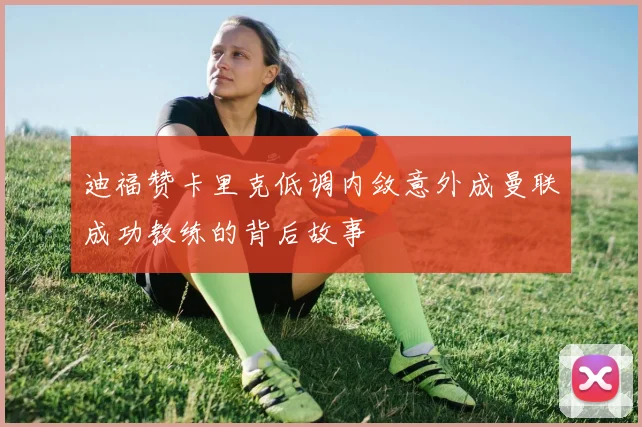 迪福赞卡里克低调内敛意外成曼联成功教练的背后故事