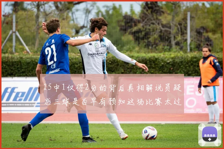 15中1仅得2分的背后真相解说员疑惑三球是否早有预知这场比赛太过抽象