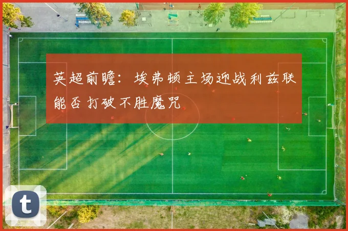 英超前瞻：埃弗顿主场迎战利兹联能否打破不胜魔咒