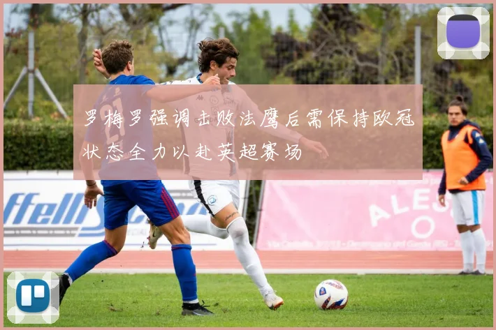 罗梅罗强调击败法鹰后需保持欧冠状态全力以赴英超赛场