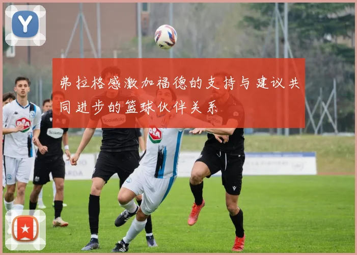 弗拉格感激加福德的支持与建议共同进步的篮球伙伴关系