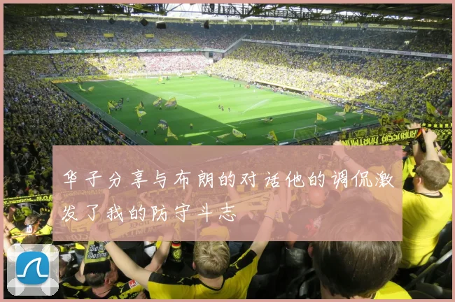 华子分享与布朗的对话他的调侃激发了我的防守斗志