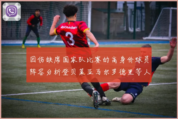 因伤缺席国家队比赛的高身价球员阵容分析登贝莱亚马尔罗德里等人入选