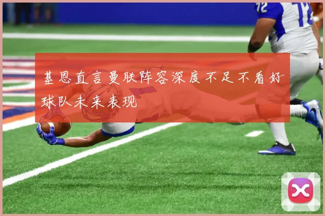 基恩直言曼联阵容深度不足不看好球队未来表现