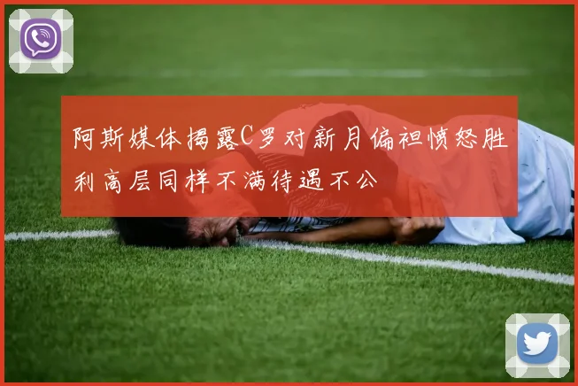 阿斯媒体揭露C罗对新月偏袒愤怒胜利高层同样不满待遇不公