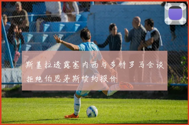 斯基拉透露塞内西与多特罗马会谈拒绝伯恩茅斯续约报价
