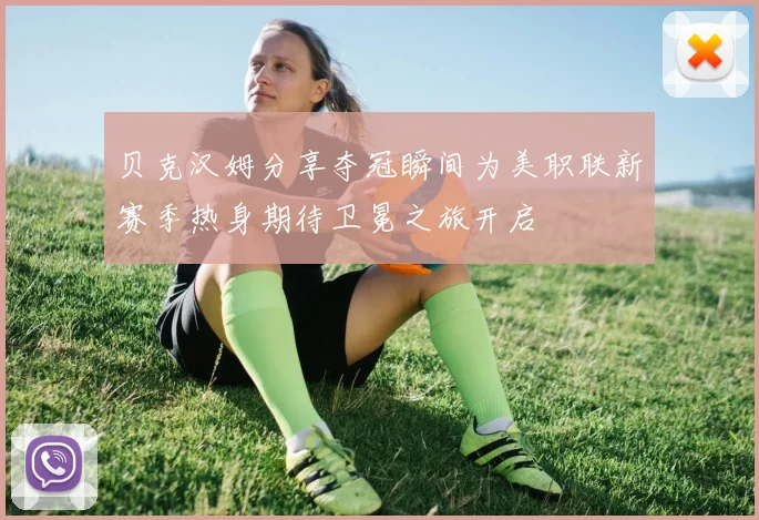 贝克汉姆分享夺冠瞬间为美职联新赛季热身期待卫冕之旅开启