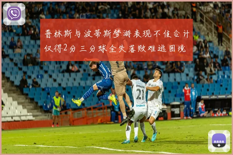 普林斯与波蒂斯梦游表现不佳合计仅得2分三分球全失落败难逃困境