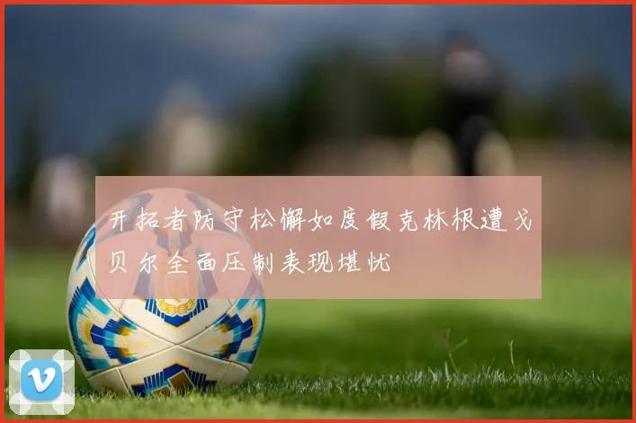 开拓者防守松懈如度假克林根遭戈贝尔全面压制表现堪忧