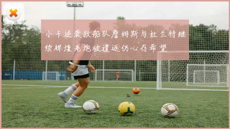 小卡逆袭救船队詹姆斯与杜兰特继续辉煌老炮被遣返仍心存希望