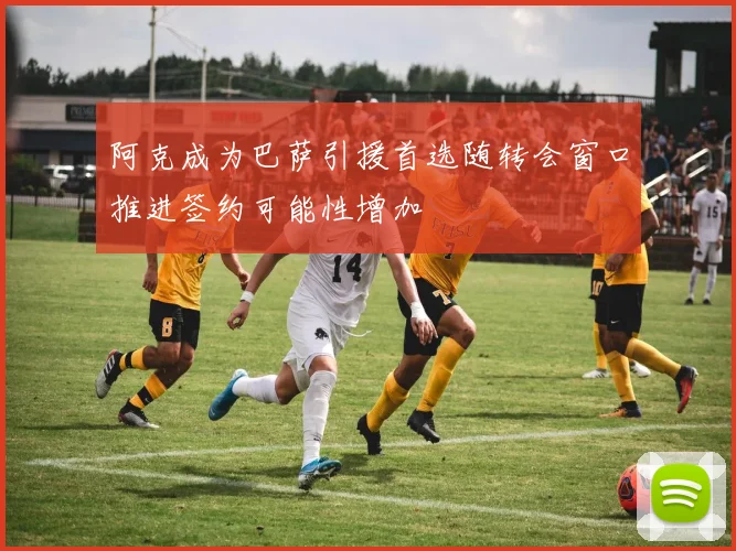 阿克成为巴萨引援首选随转会窗口推进签约可能性增加