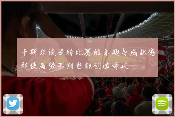 卡斯尔谈逆转比赛的乐趣与成就感即使局势不利也能创造奇迹