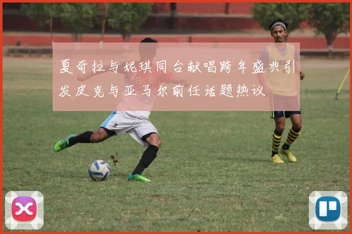 夏奇拉与妮琪同台献唱跨年盛典引发皮克与亚马尔前任话题热议