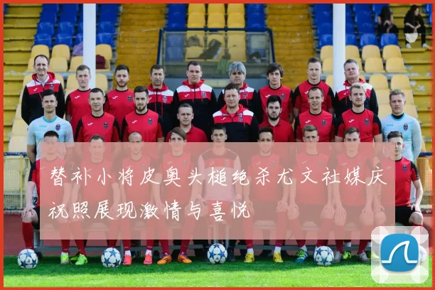 替补小将皮奥头槌绝杀尤文社媒庆祝照展现激情与喜悦