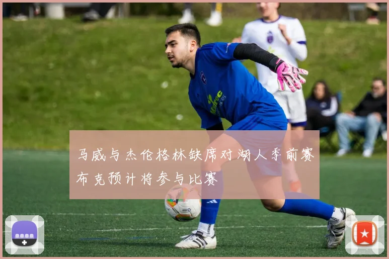 马威与杰伦格林缺席对湖人季前赛布克预计将参与比赛