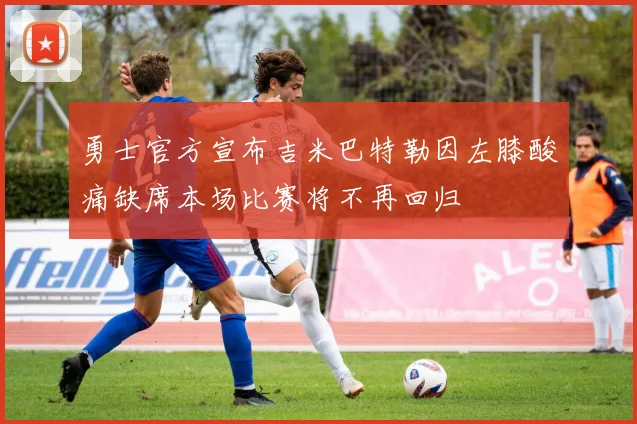 勇士官方宣布吉米巴特勒因左膝酸痛缺席本场比赛将不再回归