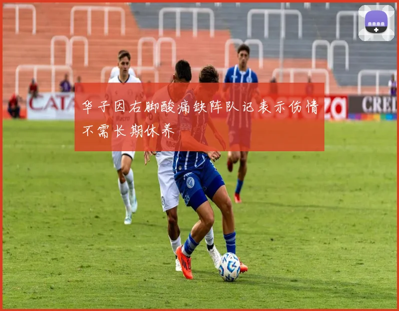华子因右脚酸痛缺阵队记表示伤情不需长期休养