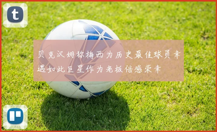 贝克汉姆称梅西为历史最佳球员幸遇如此巨星作为老板倍感荣幸