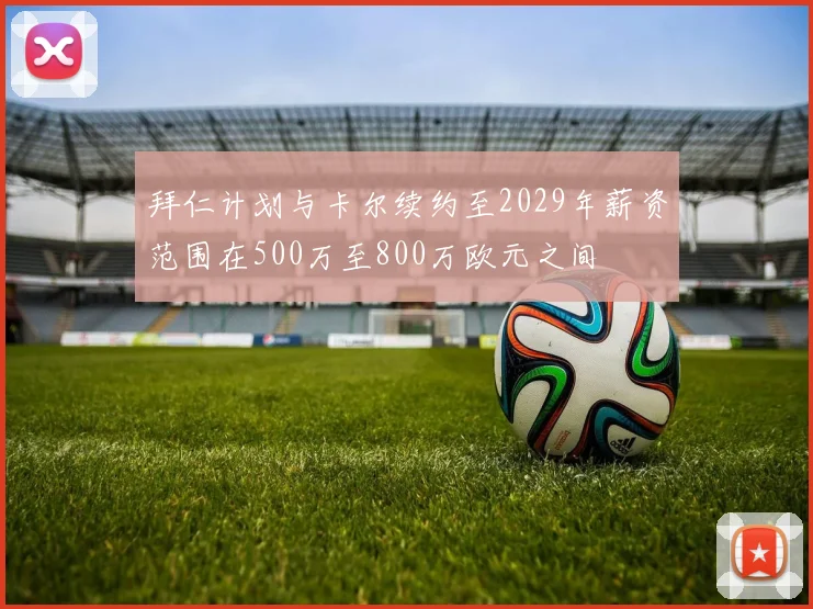 拜仁计划与卡尔续约至2029年薪资范围在500万至800万欧元之间