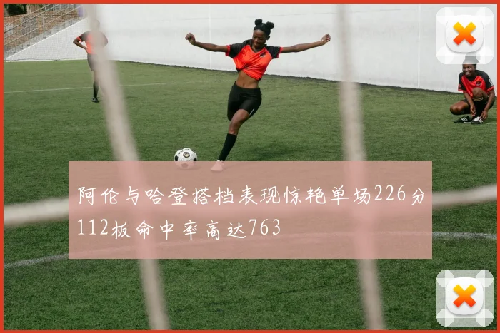 阿伦与哈登搭档表现惊艳单场226分112板命中率高达763